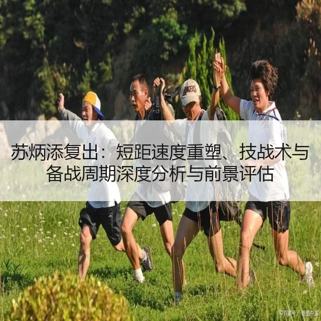 苏炳添复出：短距速度重塑、技战术与备战周期深度分析与前景评估